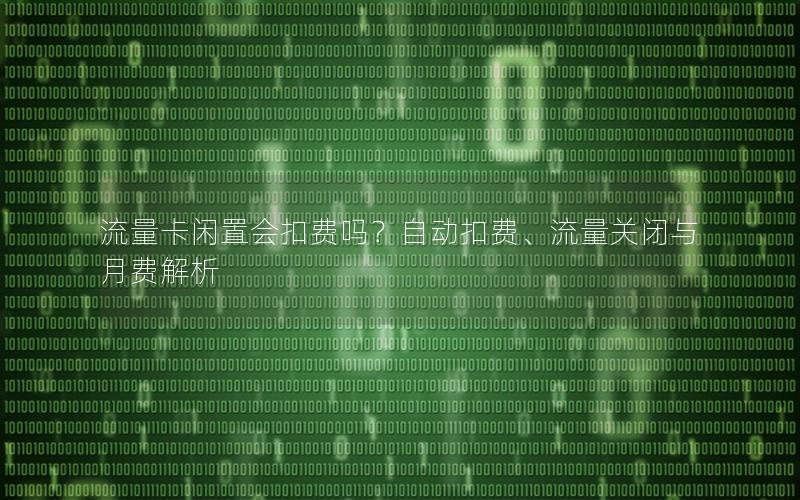 流量卡闲置会扣费吗？自动扣费、流量关闭与月费解析