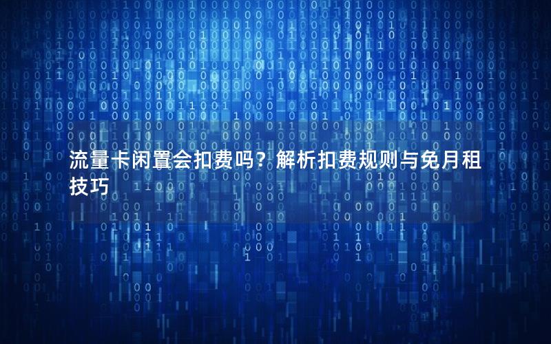 流量卡闲置会扣费吗？解析扣费规则与免月租技巧