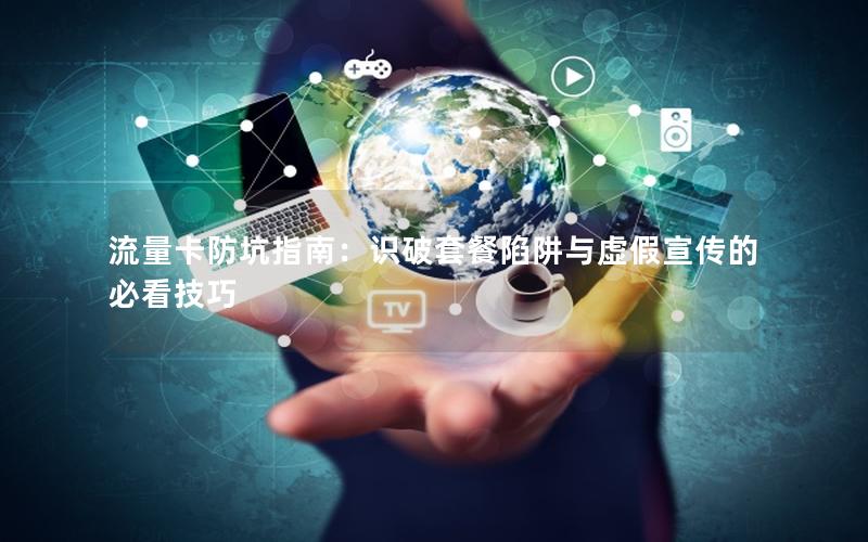 流量卡防坑指南：识破套餐陷阱与虚假宣传的必看技巧