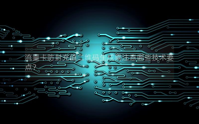 流量卡防封充值二维码生成需注意哪些技术要点？