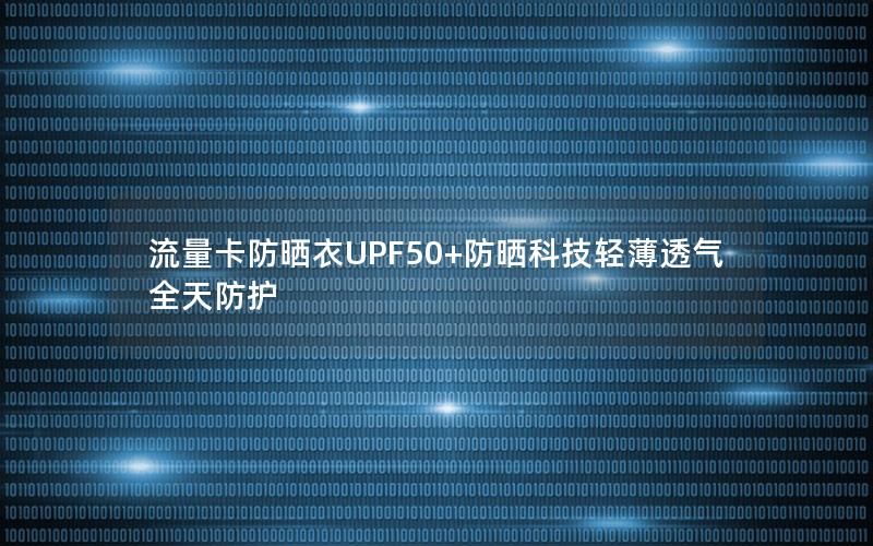 流量卡防晒衣UPF50+防晒科技轻薄透气全天防护