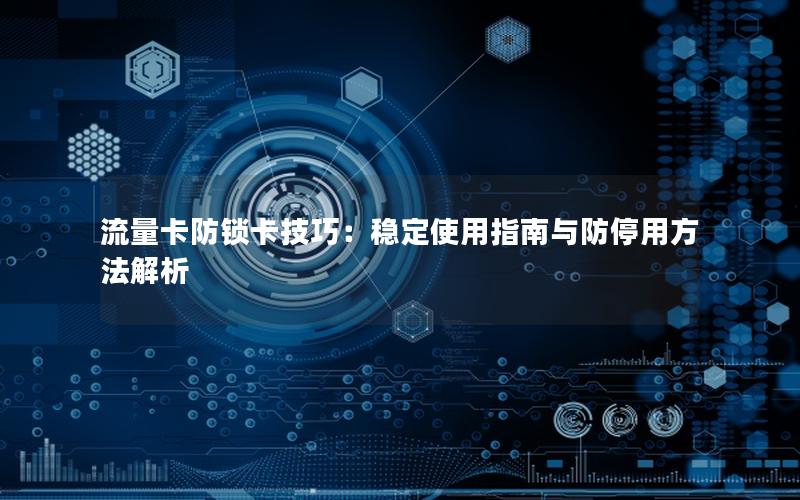 流量卡防锁卡技巧：稳定使用指南与防停用方法解析