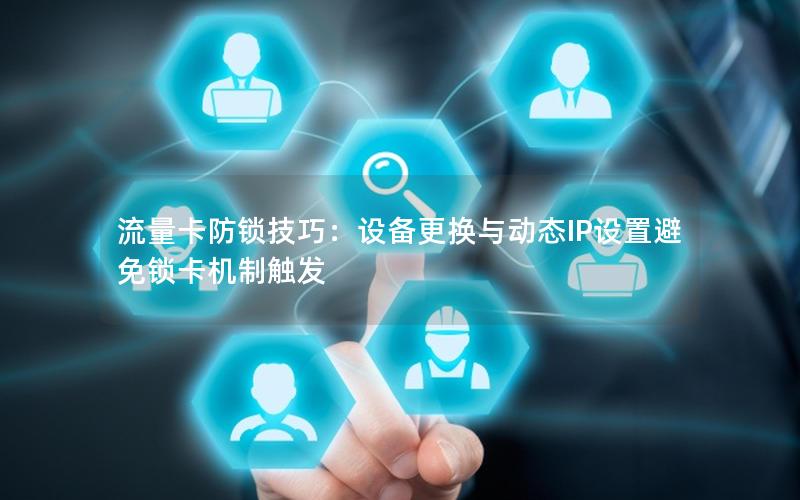 流量卡防锁技巧：设备更换与动态IP设置避免锁卡机制触发