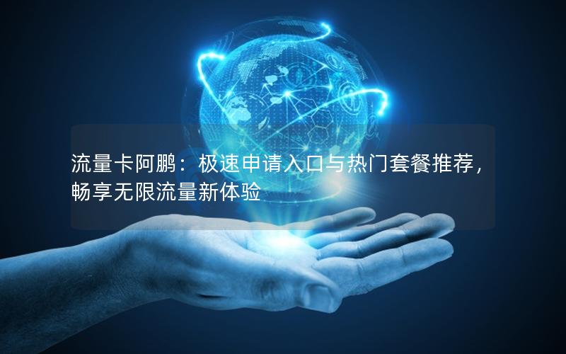 流量卡阿鹏：极速申请入口与热门套餐推荐，畅享无限流量新体验