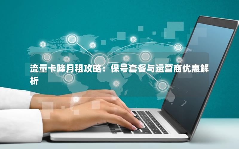 流量卡降月租攻略：保号套餐与运营商优惠解析
