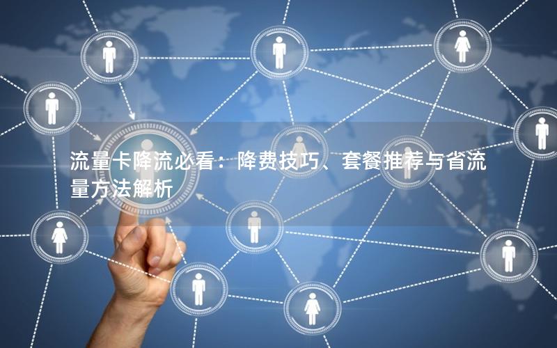 流量卡降流必看：降费技巧、套餐推荐与省流量方法解析