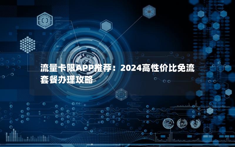 流量卡限APP推荐：2024高性价比免流套餐办理攻略