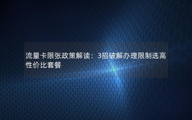 流量卡限张政策解读：3招破解办理限制选高性价比套餐