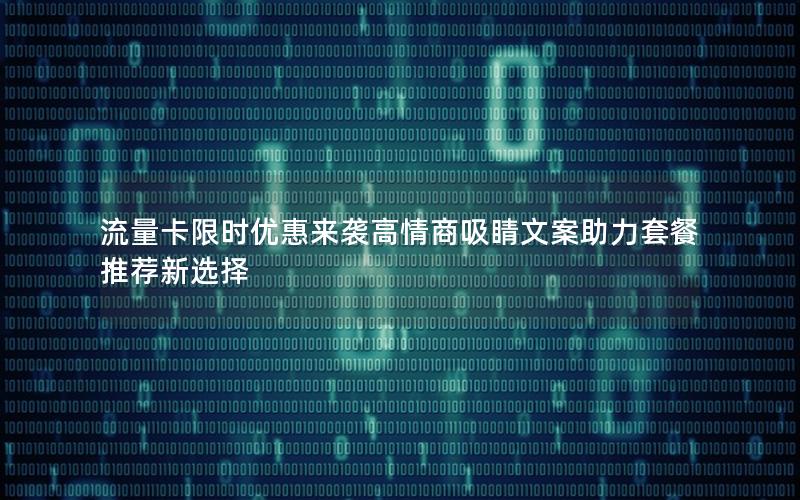 流量卡限时优惠来袭高情商吸睛文案助力套餐推荐新选择