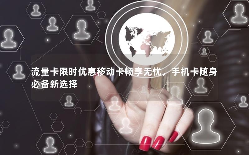 流量卡限时优惠移动卡畅享无忧，手机卡随身必备新选择