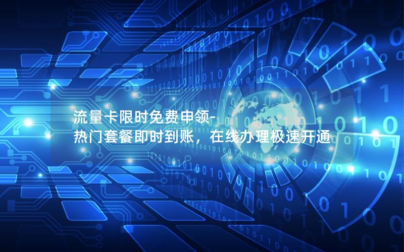 流量卡限时免费申领-热门套餐即时到账，在线办理极速开通
