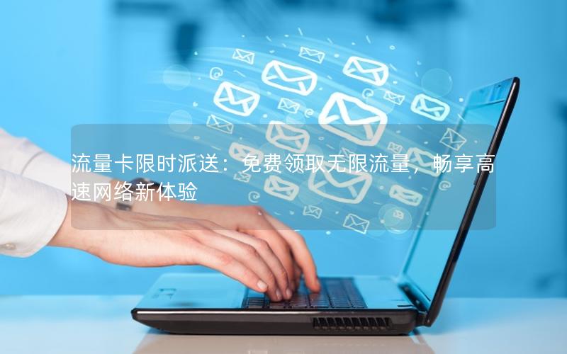 流量卡限时派送：免费领取无限流量，畅享高速网络新体验