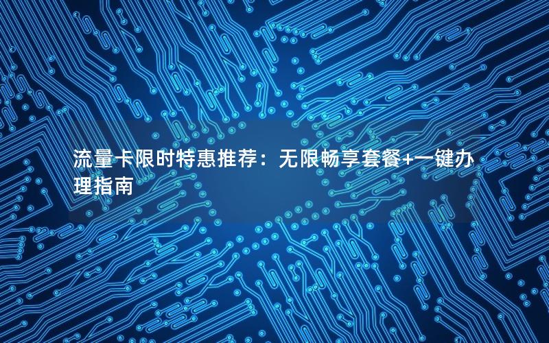 流量卡限时特惠推荐：无限畅享套餐+一键办理指南