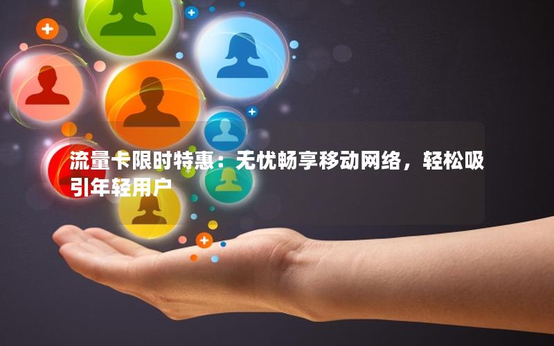 流量卡限时特惠：无忧畅享移动网络，轻松吸引年轻用户