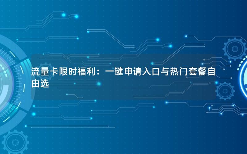 流量卡限时福利：一键申请入口与热门套餐自由选