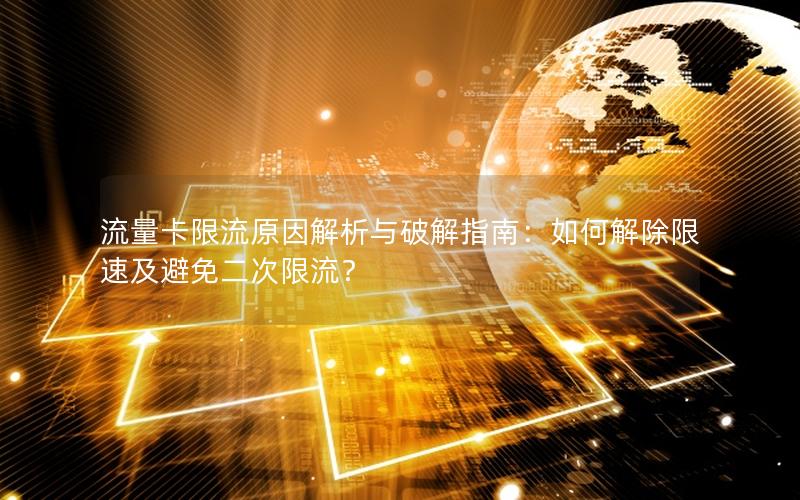 流量卡限流原因解析与破解指南：如何解除限速及避免二次限流？