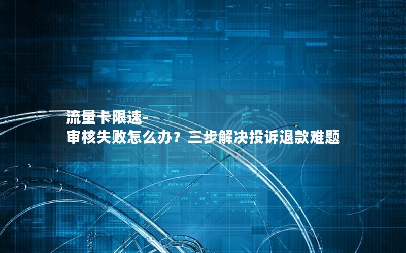 流量卡限速-审核失败怎么办？三步解决投诉退款难题