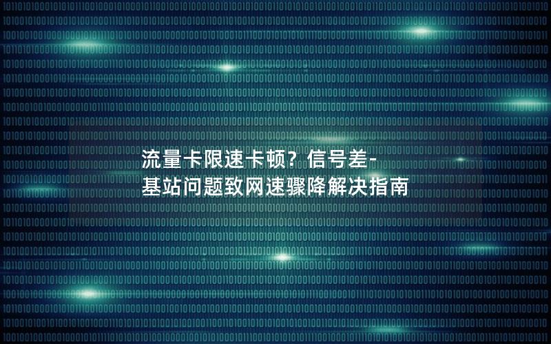 流量卡限速卡顿？信号差-基站问题致网速骤降解决指南