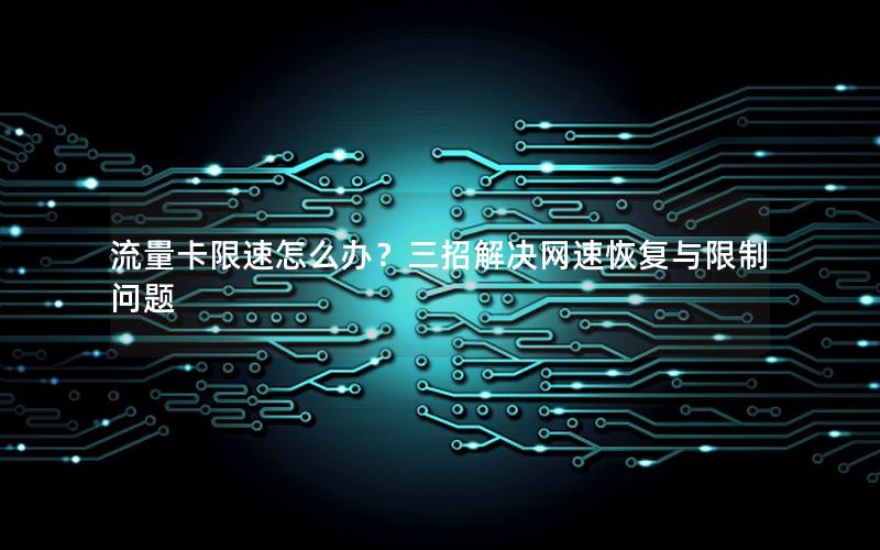 流量卡限速怎么办？三招解决网速恢复与限制问题