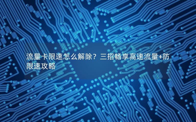 流量卡限速怎么解除？三招畅享高速流量+防限速攻略