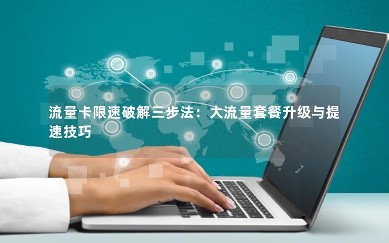 流量卡限速破解三步法：大流量套餐升级与提速技巧