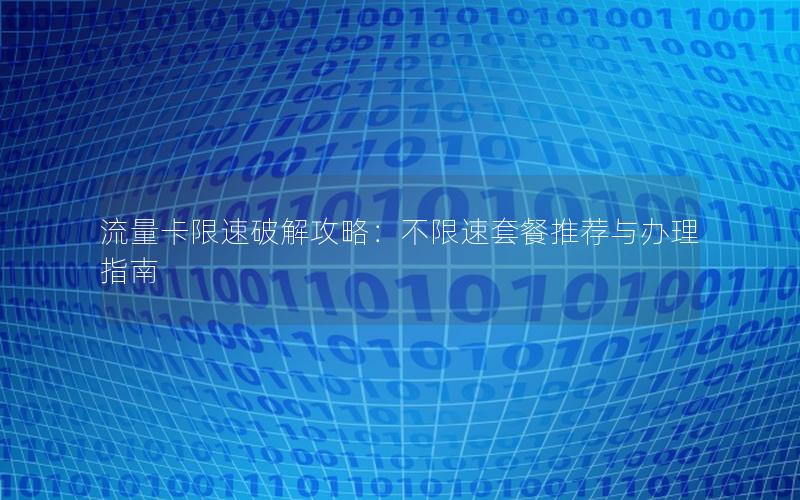 流量卡限速破解攻略：不限速套餐推荐与办理指南