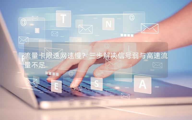 流量卡限速网速慢？三步解决信号弱与高速流量不足