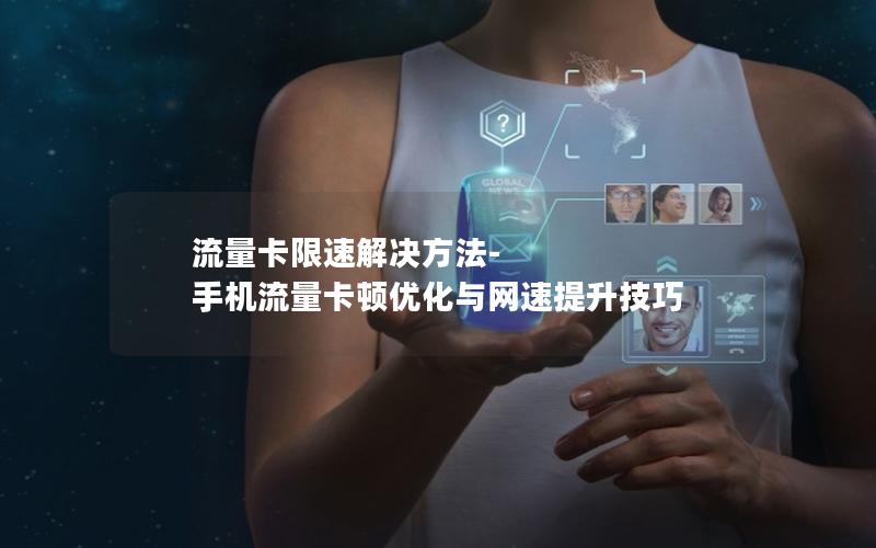 流量卡限速解决方法-手机流量卡顿优化与网速提升技巧