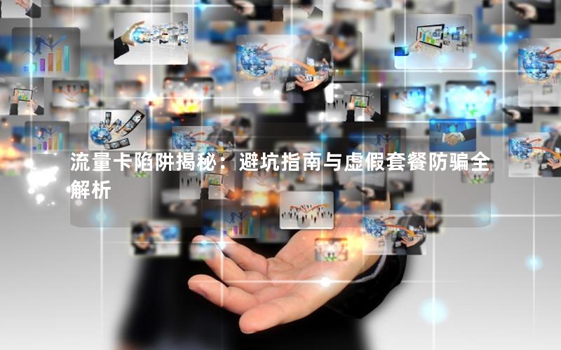 流量卡陷阱揭秘：避坑指南与虚假套餐防骗全解析