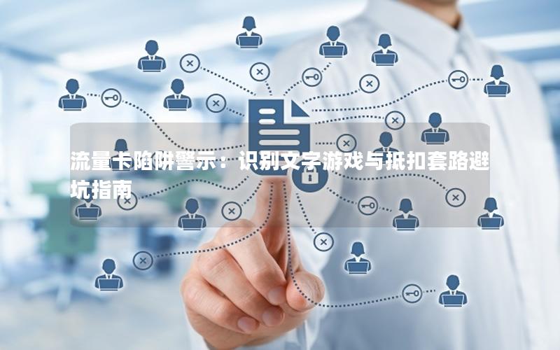 流量卡陷阱警示：识别文字游戏与抵扣套路避坑指南