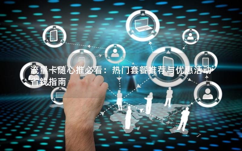 流量卡随心推必看：热门套餐推荐与优惠活动省钱指南