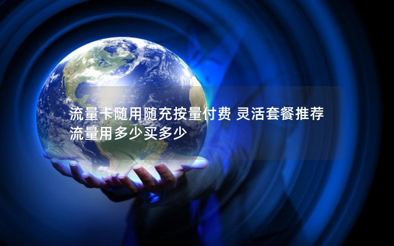 流量卡随用随充按量付费 灵活套餐推荐 流量用多少买多少