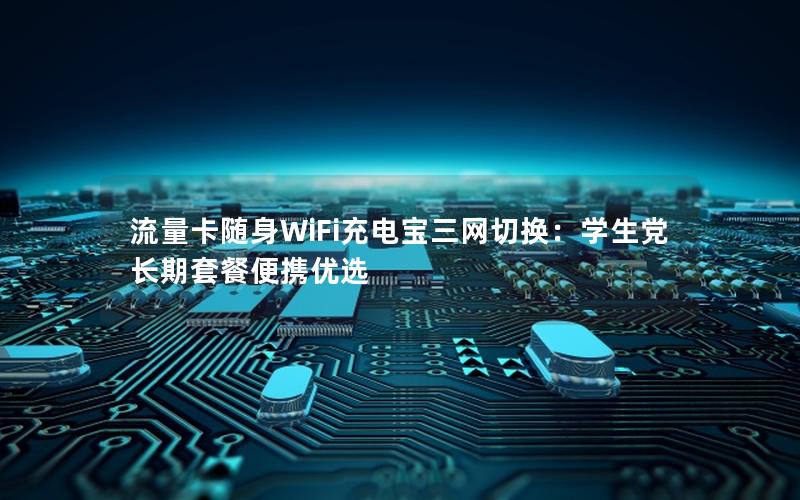 流量卡随身WiFi充电宝三网切换：学生党长期套餐便携优选