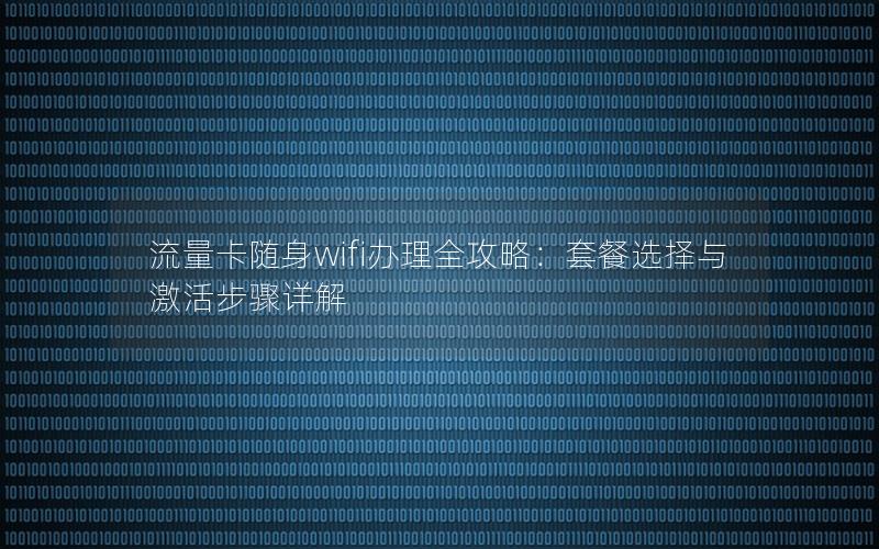 流量卡随身wifi办理全攻略：套餐选择与激活步骤详解