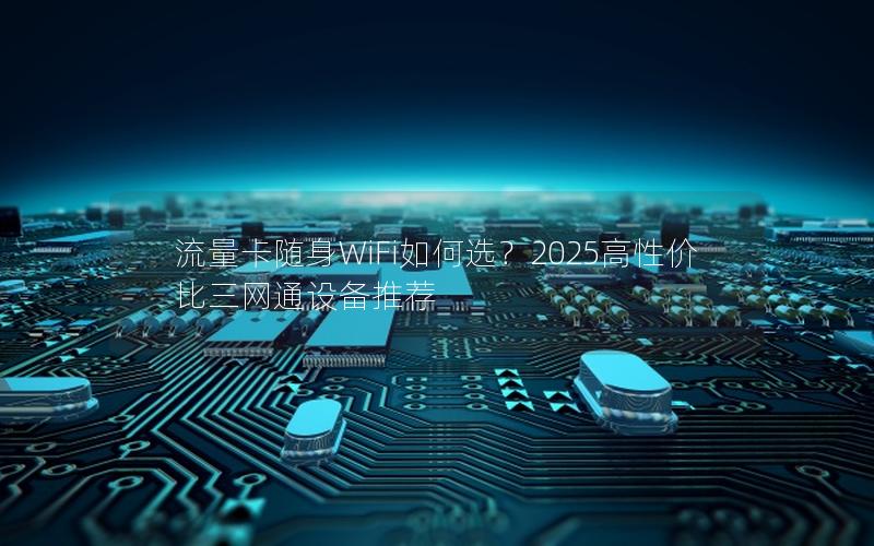 流量卡随身WiFi如何选？2025高性价比三网通设备推荐