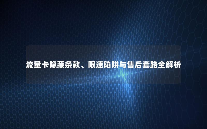 流量卡隐藏条款、限速陷阱与售后套路全解析