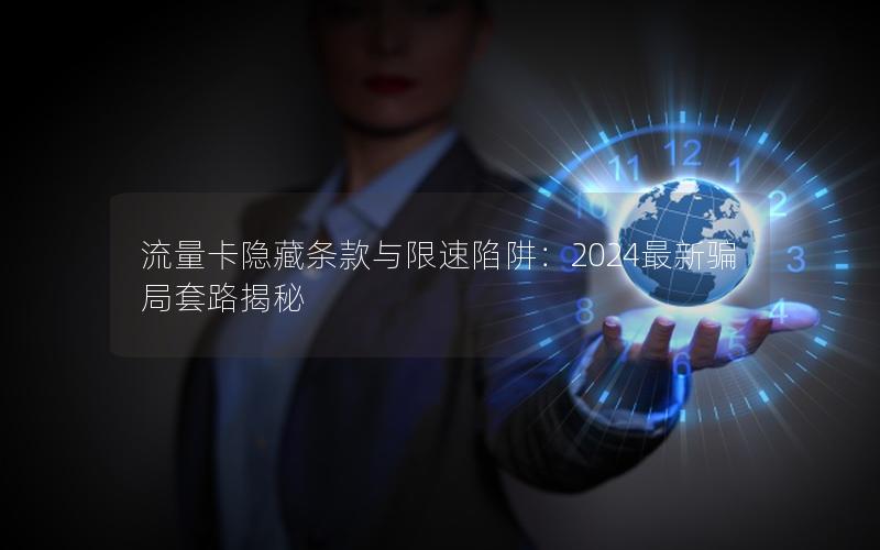 流量卡隐藏条款与限速陷阱：2024最新骗局套路揭秘