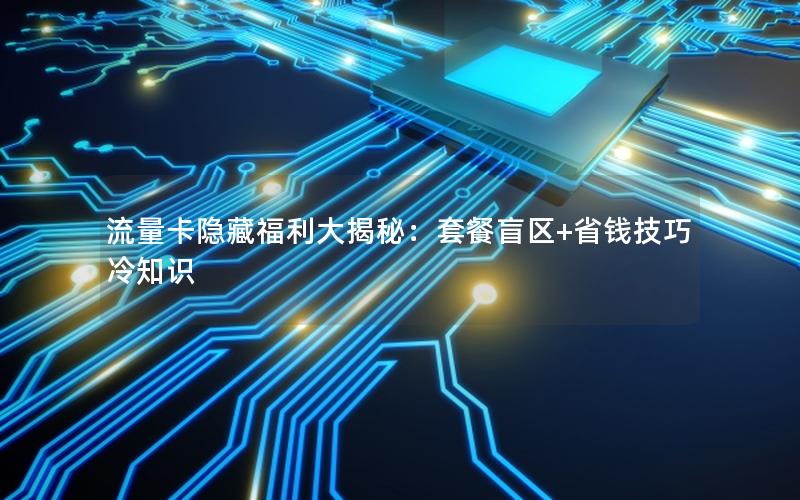 流量卡隐藏福利大揭秘：套餐盲区+省钱技巧冷知识