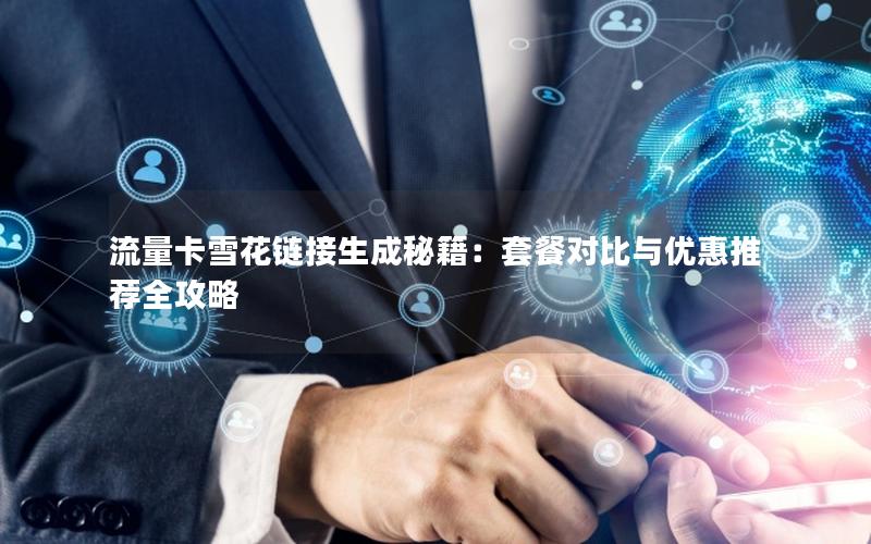 流量卡雪花链接生成秘籍：套餐对比与优惠推荐全攻略