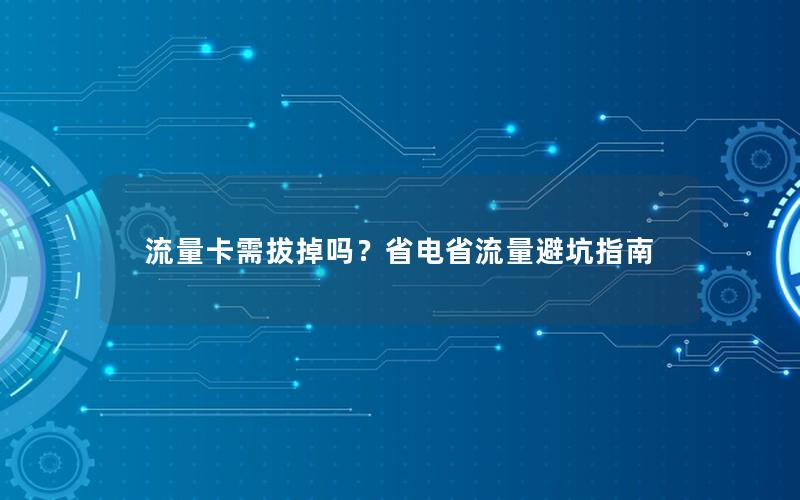 流量卡需拔掉吗？省电省流量避坑指南