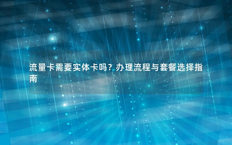流量卡需要实体卡吗？办理流程与套餐选择指南