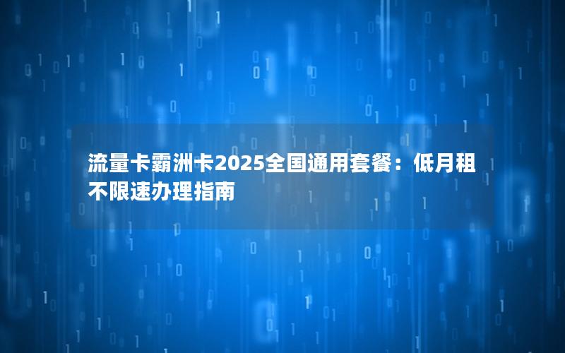 流量卡霸洲卡2025全国通用套餐：低月租不限速办理指南