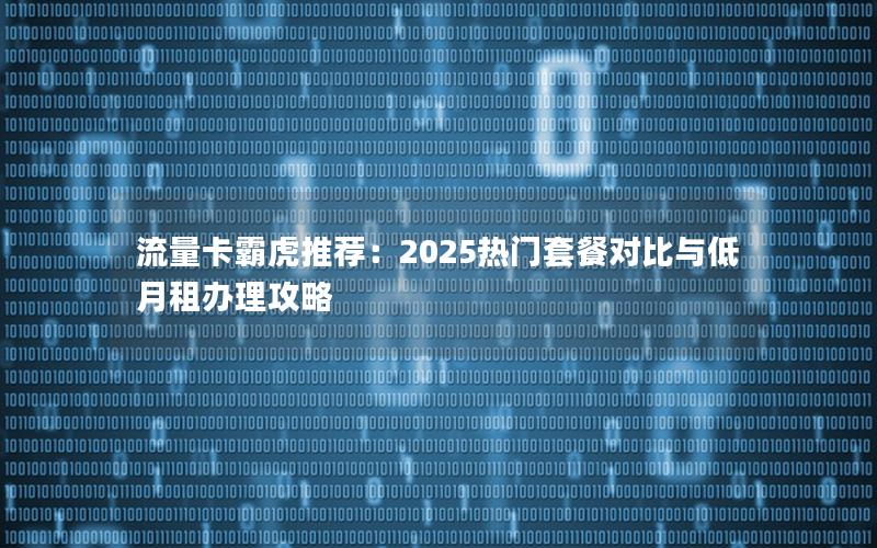 流量卡霸虎推荐：2025热门套餐对比与低月租办理攻略