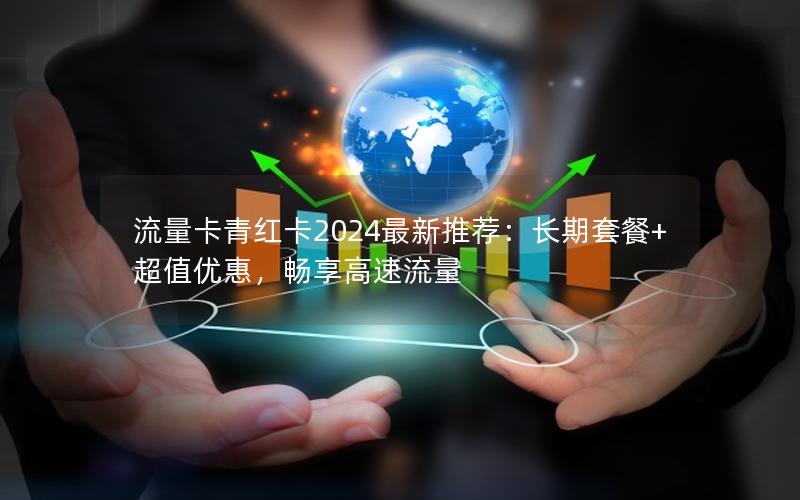 流量卡青红卡2024最新推荐：长期套餐+超值优惠，畅享高速流量