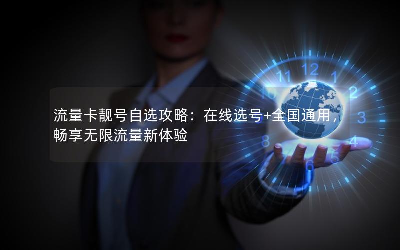 流量卡靓号自选攻略：在线选号+全国通用，畅享无限流量新体验
