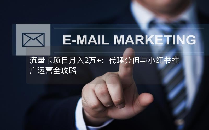 流量卡项目月入2万+：代理分佣与小红书推广运营全攻略