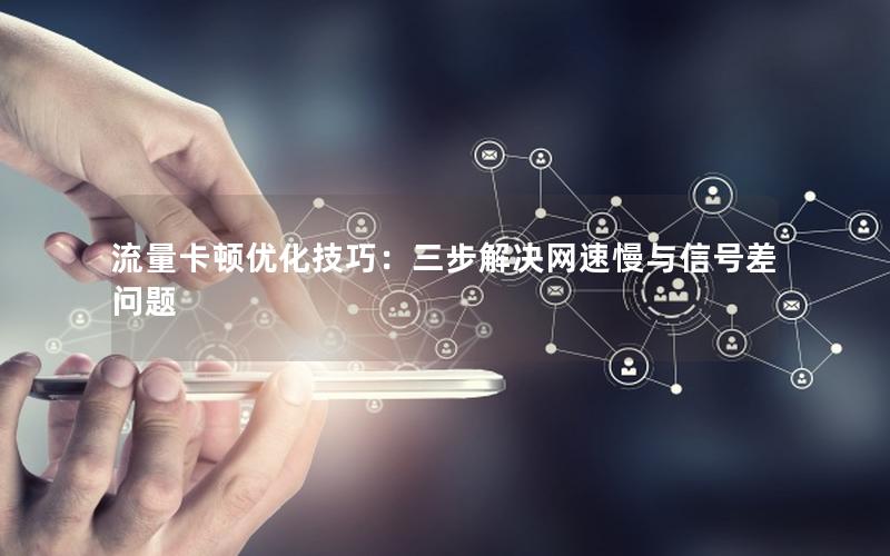 流量卡顿优化技巧：三步解决网速慢与信号差问题