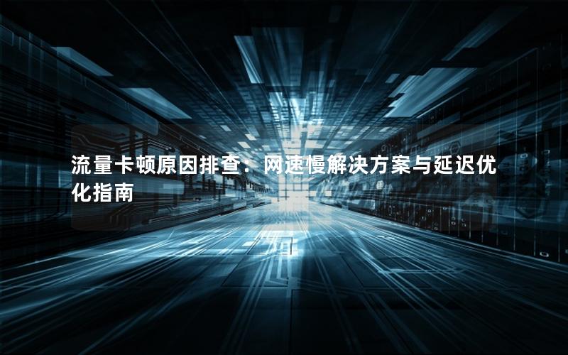 流量卡顿原因排查：网速慢解决方案与延迟优化指南