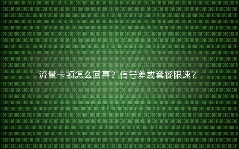流量卡顿怎么回事？信号差或套餐限速？
