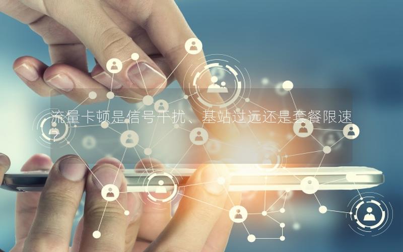 流量卡顿是信号干扰、基站过远还是套餐限速？